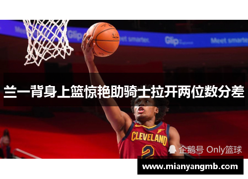 兰一背身上篮惊艳助骑士拉开两位数分差